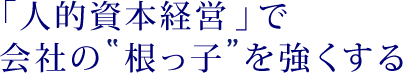 人的資本経営で会社の「根っ子」を強くする